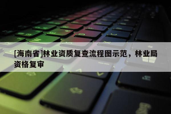 [海南省]林業(yè)資質(zhì)復(fù)查流程圖示范，林業(yè)局資格復(fù)審