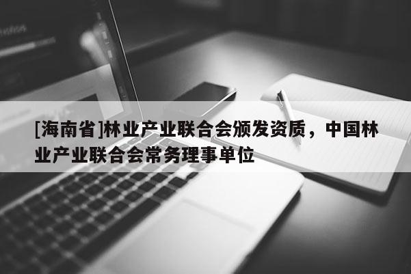 [海南省]林業產業聯合會頒發資質，中國林業產業聯合會常務理事單位
