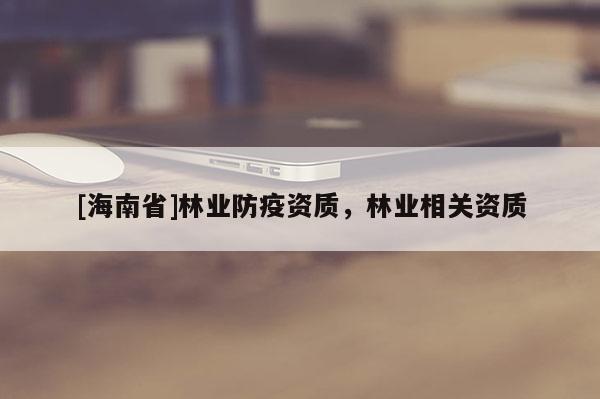 [海南省]林業防疫資質，林業相關資質