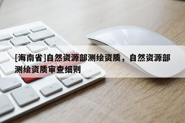 [海南省]自然資源部測(cè)繪資質(zhì)，自然資源部測(cè)繪資質(zhì)審查細(xì)則