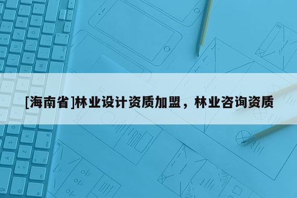 [海南省]林業設計資質加盟，林業咨詢資質