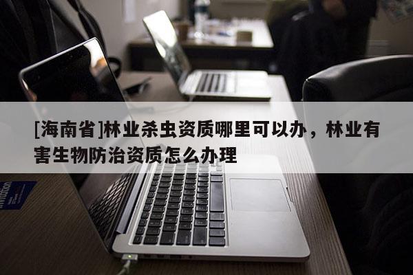 [海南省]林業殺蟲資質哪里可以辦，林業有害生物防治資質怎么辦理