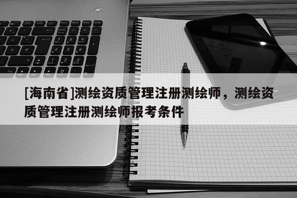 [海南省]測繪資質管理注冊測繪師，測繪資質管理注冊測繪師報考條件