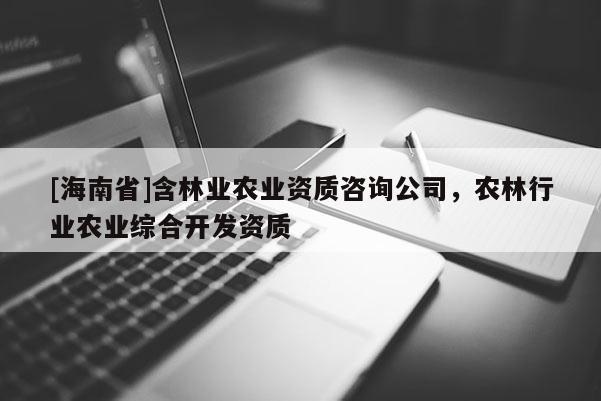 [海南省]含林業農業資質咨詢公司，農林行業農業綜合開發資質
