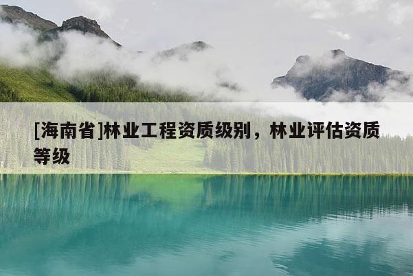 [海南省]林業工程資質級別，林業評估資質等級