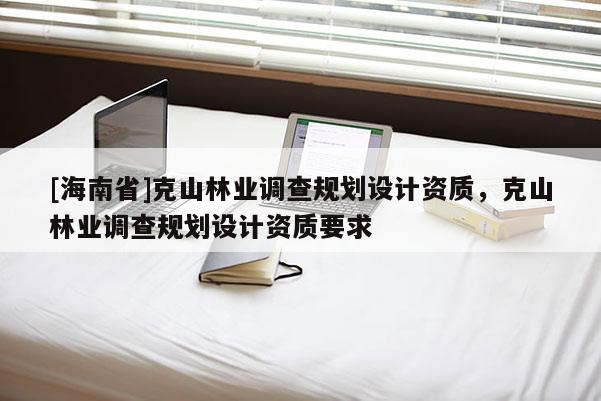 [海南省]克山林業(yè)調(diào)查規(guī)劃設計資質(zhì)，克山林業(yè)調(diào)查規(guī)劃設計資質(zhì)要求