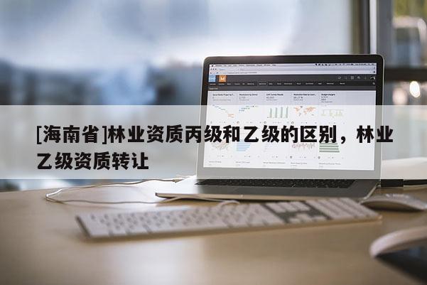 [海南省]林業資質丙級和乙級的區別，林業乙級資質轉讓