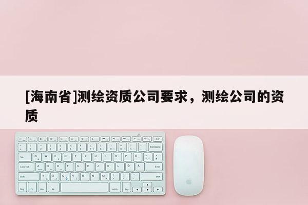 [海南省]測繪資質公司要求，測繪公司的資質