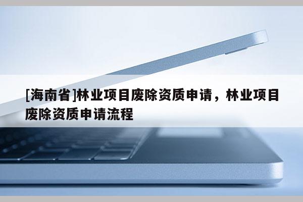 [海南省]林業項目廢除資質申請，林業項目廢除資質申請流程