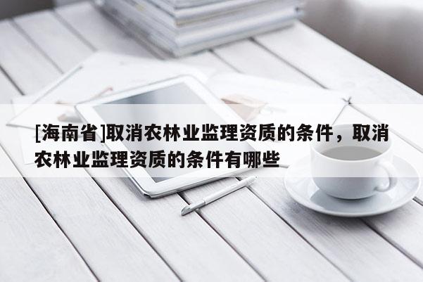 [海南省]取消農林業監理資質的條件，取消農林業監理資質的條件有哪些