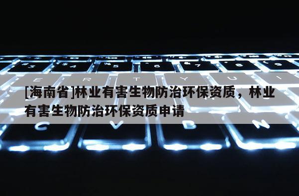 [海南省]林業有害生物防治環保資質，林業有害生物防治環保資質申請