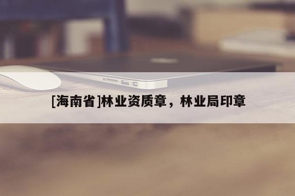 [海南省]林業(yè)資質(zhì)章，林業(yè)局印章