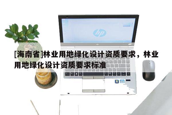 [海南省]林業用地綠化設計資質要求，林業用地綠化設計資質要求標準