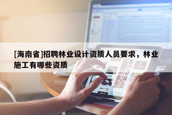 [海南省]招聘林業(yè)設(shè)計(jì)資質(zhì)人員要求，林業(yè)施工有哪些資質(zhì)