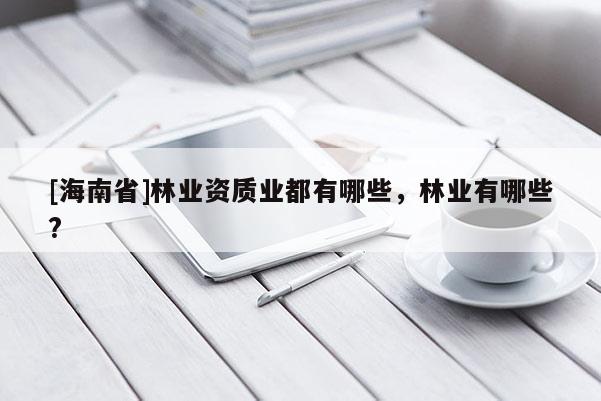 [海南省]林業資質業都有哪些，林業有哪些?