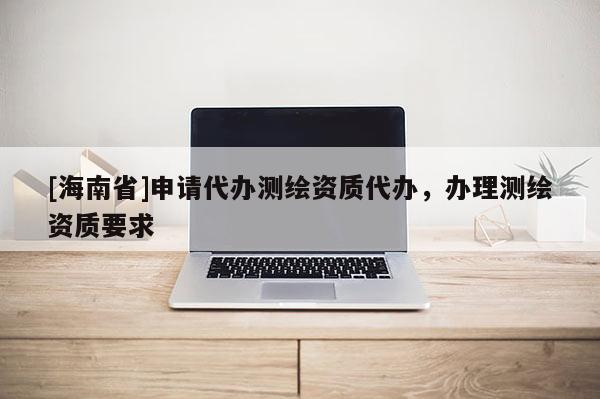 [海南省]申請代辦測繪資質代辦，辦理測繪資質要求