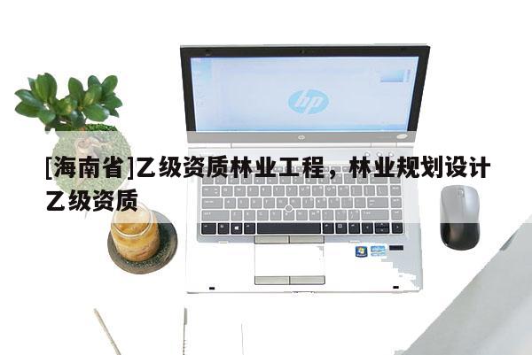 [海南省]乙級資質林業工程，林業規劃設計乙級資質