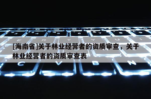 [海南省]關于林業經營者的資質審查，關于林業經營者的資質審查表
