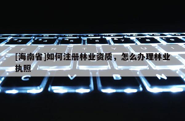 [海南省]如何注冊林業資質，怎么辦理林業執照