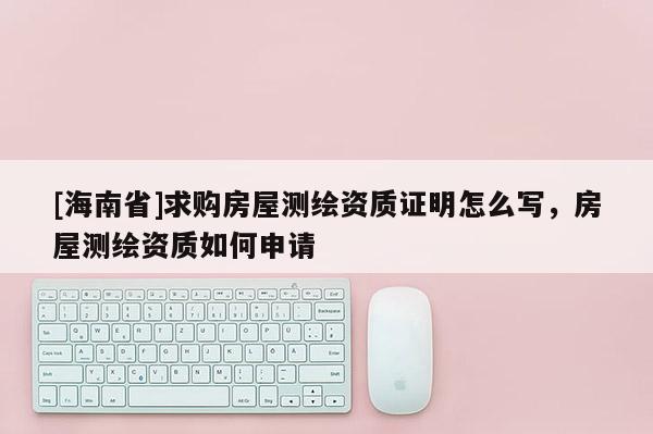 [海南省]求購房屋測繪資質證明怎么寫，房屋測繪資質如何申請