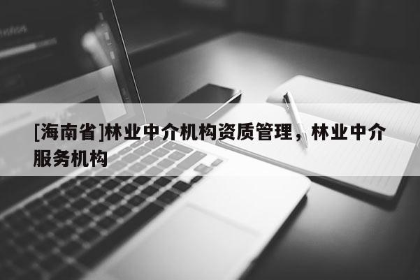 [海南省]林業(yè)中介機構資質管理，林業(yè)中介服務機構