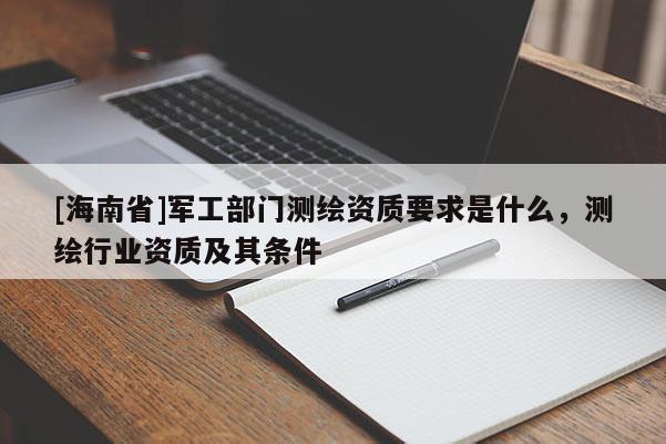 [海南省]軍工部門測繪資質要求是什么，測繪行業資質及其條件