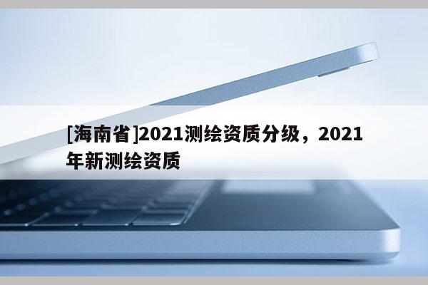 [海南省]2021測繪資質分級，2021年新測繪資質