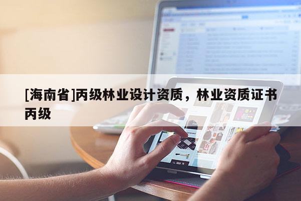 [海南省]丙級林業設計資質，林業資質證書丙級