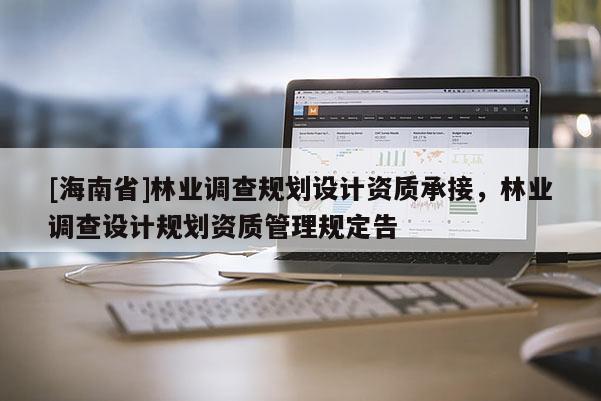 [海南省]林業(yè)調(diào)查規(guī)劃設(shè)計(jì)資質(zhì)承接，林業(yè)調(diào)查設(shè)計(jì)規(guī)劃資質(zhì)管理規(guī)定告