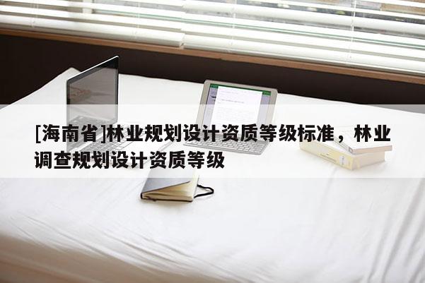 [海南省]林業(yè)規(guī)劃設(shè)計資質(zhì)等級標準，林業(yè)調(diào)查規(guī)劃設(shè)計資質(zhì)等級