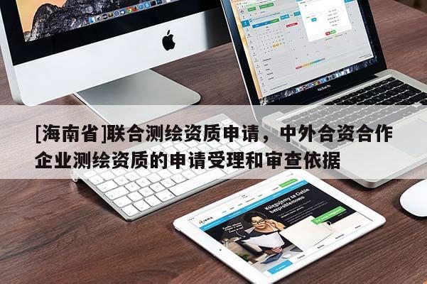 [海南省]聯合測繪資質申請，中外合資合作企業測繪資質的申請受理和審查依據