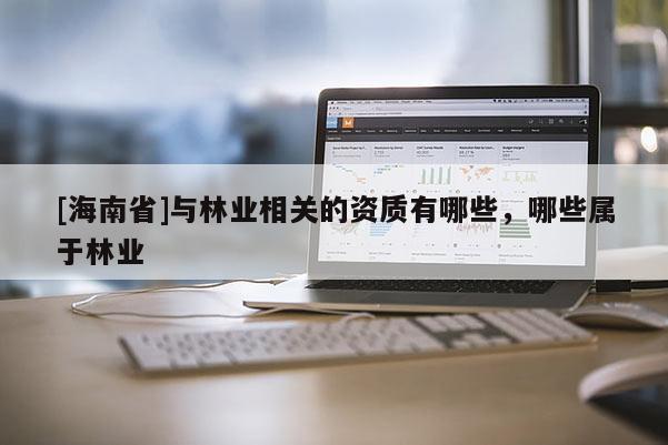 [海南省]與林業(yè)相關(guān)的資質(zhì)有哪些，哪些屬于林業(yè)