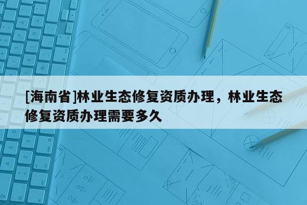 [海南省]林業生態修復資質辦理，林業生態修復資質辦理需要多久