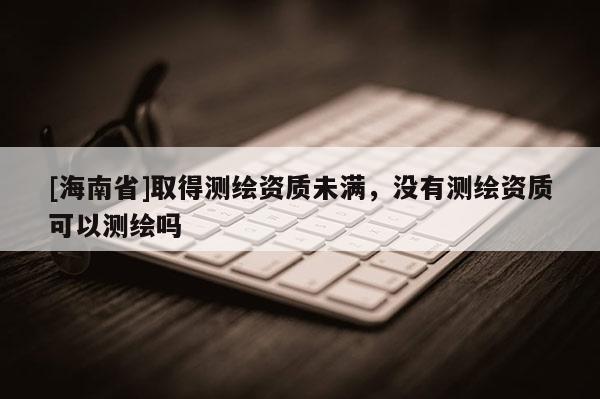 [海南省]取得測繪資質未滿，沒有測繪資質可以測繪嗎