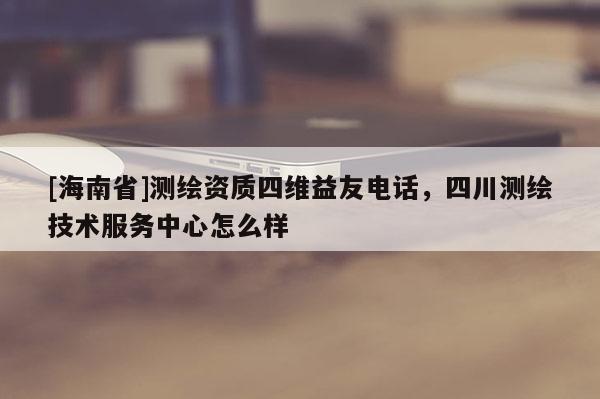 [海南省]測繪資質四維益友電話，四川測繪技術服務中心怎么樣