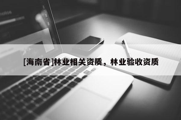 [海南省]林業(yè)相關(guān)資質(zhì)，林業(yè)驗(yàn)收資質(zhì)