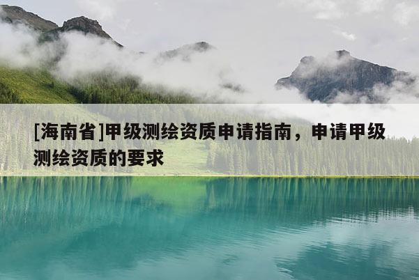 [海南省]甲級測繪資質申請指南，申請甲級測繪資質的要求