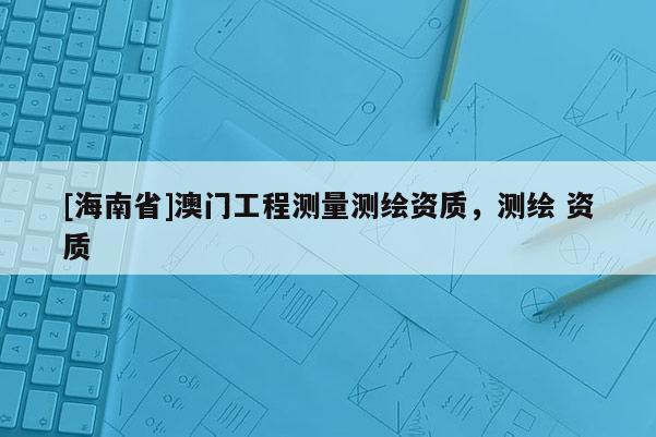 [海南省]澳門工程測量測繪資質，測繪 資質