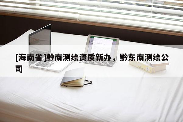 [海南省]黔南測繪資質新辦，黔東南測繪公司