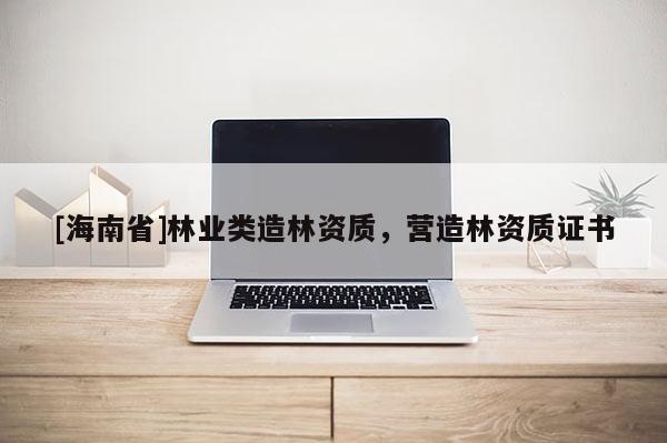 [海南省]林業(yè)類造林資質(zhì)，營造林資質(zhì)證書