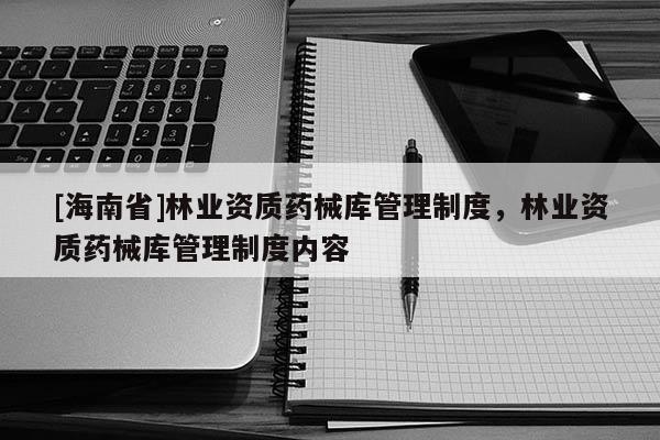 [海南省]林業(yè)資質(zhì)藥械庫管理制度，林業(yè)資質(zhì)藥械庫管理制度內(nèi)容