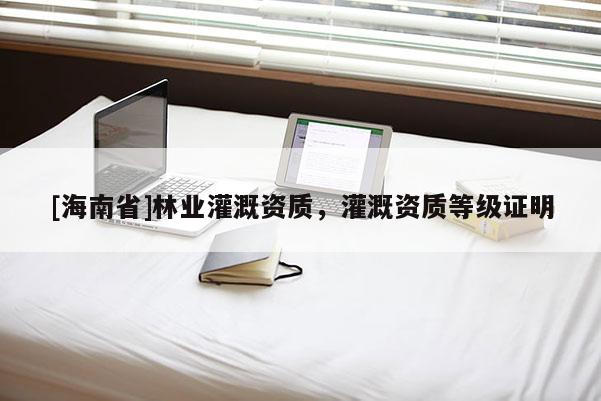 [海南省]林業(yè)灌溉資質(zhì)，灌溉資質(zhì)等級(jí)證明