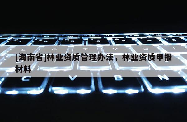 [海南省]林業資質管理辦法，林業資質申報材料