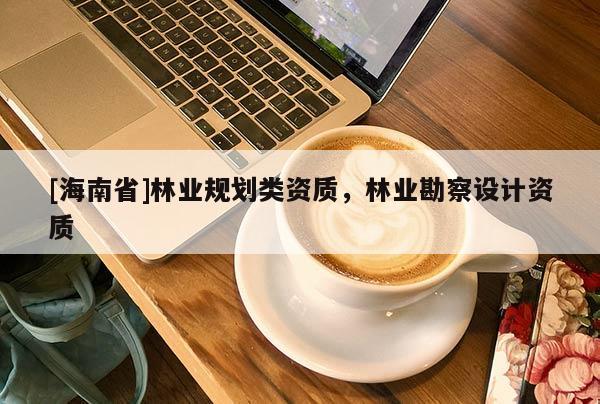 [海南省]林業(yè)規(guī)劃類(lèi)資質(zhì)，林業(yè)勘察設(shè)計(jì)資質(zhì)