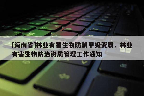 [海南省]林業有害生物防制甲級資質，林業有害生物防治資質管理工作通知