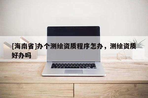 [海南省]辦個測繪資質(zhì)程序怎辦，測繪資質(zhì)好辦嗎