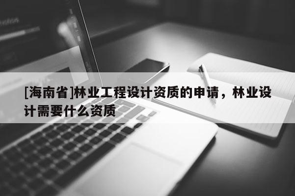 [海南省]林業工程設計資質的申請，林業設計需要什么資質