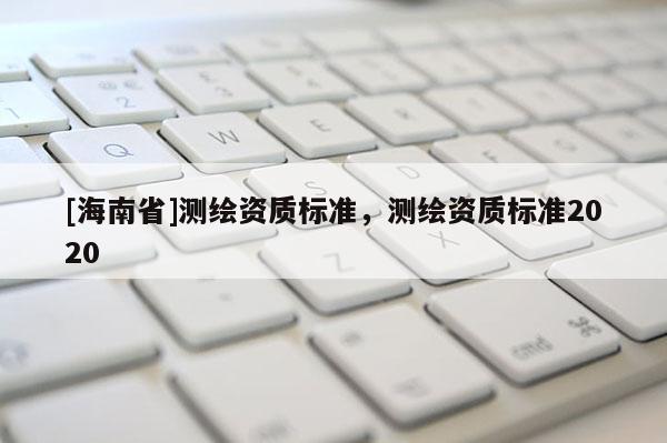 [海南省]測繪資質標準，測繪資質標準2020