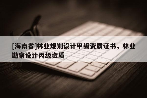 [海南省]林業(yè)規(guī)劃設(shè)計甲級資質(zhì)證書，林業(yè)勘察設(shè)計丙級資質(zhì)