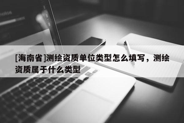 [海南省]測繪資質(zhì)單位類型怎么填寫，測繪資質(zhì)屬于什么類型
